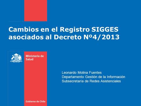 Cambios en el Registro SIGGES asociados al Decreto Nº4/2013 Leonardo Molina Fuentes Departamento Gestión de la Información Subsecretaría de Redes Asistenciales.