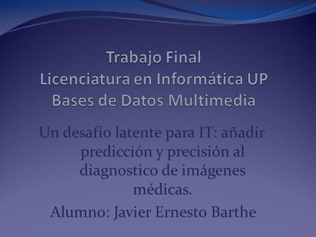 Un desafío latente para IT: añadir predicción y precisión al diagnostico de imágenes médicas. Alumno: Javier Ernesto Barthe.
