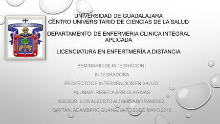 UNIVERSIDAD DE GUADALAJARA CENTRO UNIVERSITARIO DE CIENCIAS DE LA SALUD DEPARTAMENTO DE ENFERMERIA CLINICA INTEGRAL APLICADA LICENCIATURA EN ENFERTMERÍA.