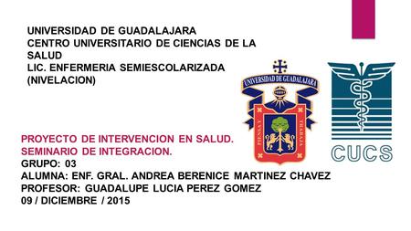 UNIVERSIDAD DE GUADALAJARA CENTRO UNIVERSITARIO DE CIENCIAS DE LA SALUD LIC. ENFERMERIA SEMIESCOLARIZADA (NIVELACION) PROYECTO DE INTERVENCION EN SALUD.