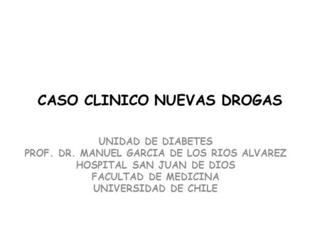 CASO CLINICO NUEVAS DROGAS UNIDAD DE DIABETES PROF. DR. MANUEL GARCIA DE LOS RIOS ALVAREZ HOSPITAL SAN JUAN DE DIOS FACULTAD DE MEDICINA UNIVERSIDAD DE.