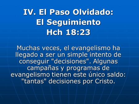 IV. El Paso Olvidado: El Seguimiento Hch 18:23 Muchas veces, el evangelismo ha llegado a ser un simple intento de conseguir decisiones. Algunas campañas.