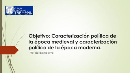 Objetivo: Caracterización política de la época medieval y caracterización política de la época moderna. Profesora: Erna Silva.