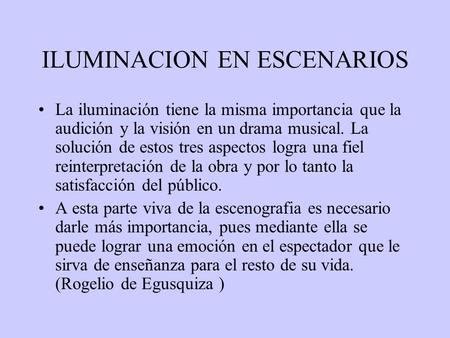 ILUMINACION EN ESCENARIOS La iluminación tiene la misma importancia que la audición y la visión en un drama musical. La solución de estos tres aspectos.