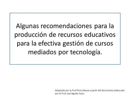 Algunas recomendaciones para la producción de recursos educativos para la efectiva gestión de cursos mediados por tecnología. Adaptado por la Prof Elvira.