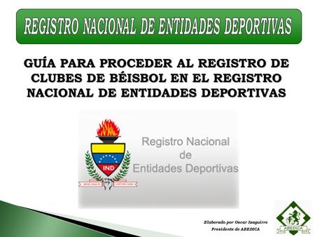 GUÍA PARA PROCEDER AL REGISTRO DE CLUBES DE BÉISBOL EN EL REGISTRO NACIONAL DE ENTIDADES DEPORTIVAS Elaborado por Oscar Izaguirre Presidente de ABEDICA.
