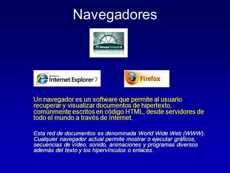 Navegadores Un navegador es un software que permite al usuario recuperar y visualizar documentos de hipertexto, comúnmente escritos en código HTML, desde.