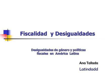 Fiscalidad y Desigualdades Fiscalidad y Desigualdades Ana Tallada Latindadd.