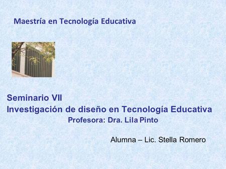 Maestría en Tecnología Educativa Seminario VII Investigación de diseño en Tecnología Educativa Profesora: Dra. Lila Pinto Alumna – Lic. Stella Romero.