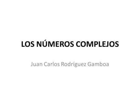 LOS NÚMEROS COMPLEJOS Juan Carlos Rodríguez Gamboa.