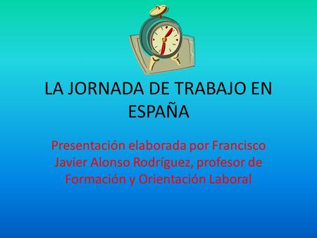 LA JORNADA DE TRABAJO EN ESPAÑA Presentación elaborada por Francisco Javier Alonso Rodríguez, profesor de Formación y Orientación Laboral.
