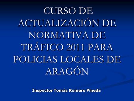 CURSO DE ACTUALIZACIÓN DE NORMATIVA DE TRÁFICO 2011 PARA POLICIAS LOCALES DE ARAGÓN CURSO DE ACTUALIZACIÓN DE NORMATIVA DE TRÁFICO 2011 PARA POLICIAS LOCALES.