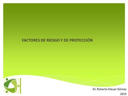 Dr. Roberto Meyer Gómez 2015 FACTORES DE RIESGO Y DE PROTECCIÓN.
