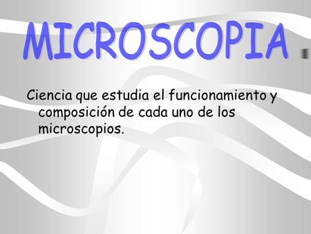 Ciencia que estudia el funcionamiento y composición de cada uno de los microscopios.
