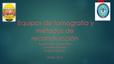 Equipos de tomografía y métodos de reconstrucción Estudiantes: Carlos Díaz Lourdes Zepeda Ángela Cerrato. UNAH, 2016.