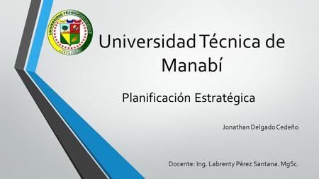 Planificación Estratégica Jonathan Delgado Cedeño Universidad Técnica de Manabí Docente: Ing. Labrenty Pérez Santana. MgSc.