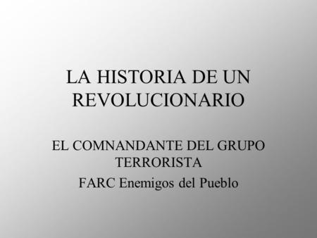 LA HISTORIA DE UN REVOLUCIONARIO EL COMNANDANTE DEL GRUPO TERRORISTA FARC Enemigos del Pueblo.