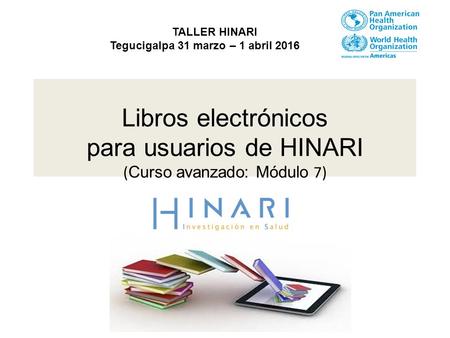 Libros electrónicos para usuarios de HINARI ( Curso avanzado: Módulo 7) TALLER HINARI Tegucigalpa 31 marzo – 1 abril 2016.