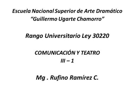 Escuela Nacional Superior de Arte Dramático “Guillermo Ugarte Chamorro” Rango Universitario Ley 30220 COMUNICACIÓN Y TEATRO III – 1 Mg. Rufino Ramírez.