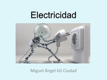 Electricidad Miguel Ángel Gil Ciudad ¿Qué es la electricidad? Proviene del término griego elektron. (William Gilbert). Es un movimiento de electrones.