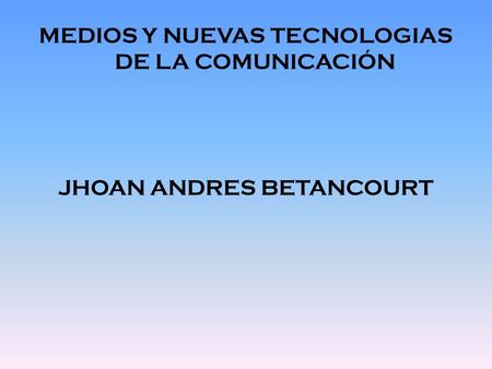 MEDIOS Y NUEVAS TECNOLOGIAS DE LA COMUNICACIÓN JHOAN ANDRES BETANCOURT.