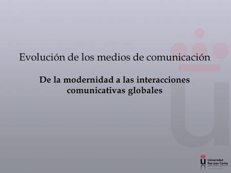 Evolución de los medios de comunicación De la modernidad a las interacciones comunicativas globales.