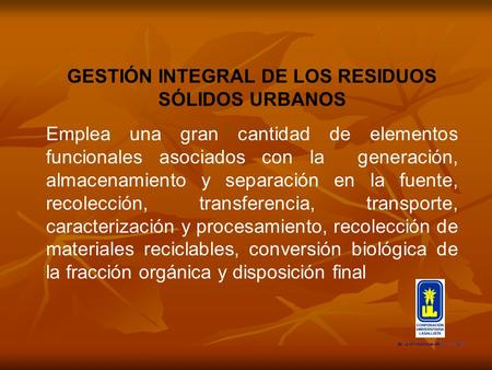 GESTIÓN INTEGRAL DE LOS RESIDUOS SÓLIDOS URBANOS Emplea una gran cantidad de elementos funcionales asociados con la generación, almacenamiento y separación.