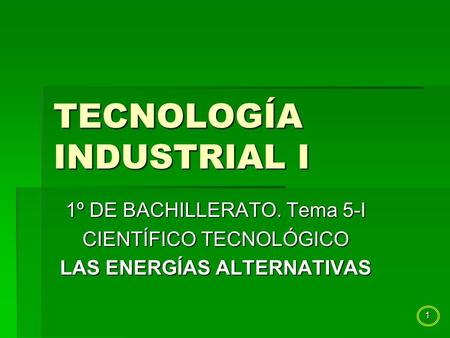 1 TECNOLOGÍA INDUSTRIAL I 1º DE BACHILLERATO. Tema 5-I CIENTÍFICO TECNOLÓGICO LAS ENERGÍAS ALTERNATIVAS.