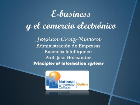 E-business y el comercio electrónico Jessica Cruz-Rivera Administración de Empresas Business Intelligence Prof. José Hernández Principles of information.
