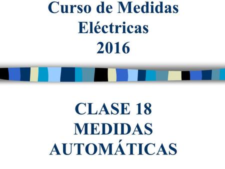 Curso de Medidas Eléctricas 2016 CLASE 18 MEDIDAS AUTOMÁTICAS.