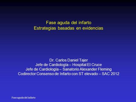 Fase aguda del infarto Fase aguda del infarto Estrategias basadas en evidencias Dr. Carlos Daniel Tajer Jefe de Cardiología – Hospital El Cruce Jefe de.