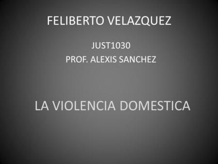 FELIBERTO VELAZQUEZ JUST1030 PROF. ALEXIS SANCHEZ LA VIOLENCIA DOMESTICA.