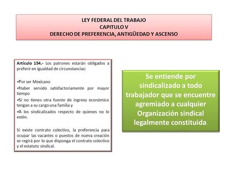LEY FEDERAL DEL TRABAJO CAPITULO V DERECHO DE PREFERENCIA, ANTIGÜEDAD Y ASCENSO Artículo 154.- Los patrones estarán obligados a preferir en igualdad de.