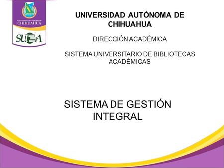 UNIVERSIDAD AUTÓNOMA DE CHIHUAHUA DIRECCIÓN ACADÉMICA SISTEMA UNIVERSITARIO DE BIBLIOTECAS ACADÉMICAS SISTEMA DE GESTIÓN INTEGRAL.