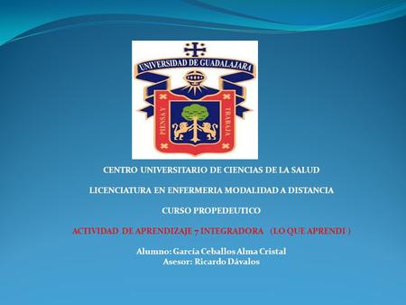 CENTRO UNIVERSITARIO DE CIENCIAS DE LA SALUD LICENCIATURA EN ENFERMERIA MODALIDAD A DISTANCIA CURSO PROPEDEUTICO ACTIVIDAD DE APRENDIZAJE 7 INTEGRADORA.