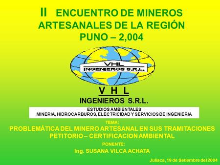 II ENCUENTRO DE MINEROS ARTESANALES DE LA REGIÓN PUNO – 2,004 V H L INGENIEROS S.R.L. ESTUDIOS AMBIENTALES MINERIA, HIDROCARBUROS, ELECTRICIDAD Y SERVICIOS.