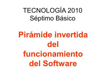 TECNOLOGÍA 2010 Séptimo Básico Pirámide invertida del funcionamiento del Software.