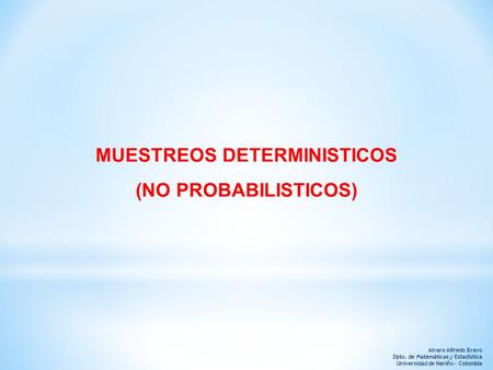 Alvaro Alfredo Bravo Dpto. de Matemáticas y Estadística Universidad de Nariño - Colombia MUESTREOS DETERMINISTICOS (NO PROBABILISTICOS)
