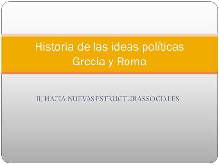 II. HACIA NUEVAS ESTRUCTURAS SOCIALES Historia de las ideas políticas Grecia y Roma.