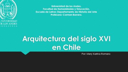 Arquitectura del siglo XVI en Chile Por: Mery Karina Romero Universidad de los Andes. Facultad de Humanidades y Educación. Escuela de Letras; Departamento.