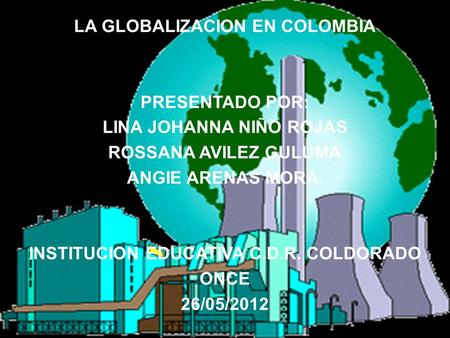 LA GLOBALIZACION EN COLOMBIA PRESENTADO POR: LINA JOHANNA NIÑO ROJAS ROSSANA AVILEZ GULUMA ANGIE ARENAS MORA. INSTITUCION EDUCATIVA C.D.R. COLDORADO ONCE.