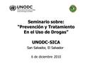 Seminario sobre: “Prevención y Tratamiento “Prevención y Tratamiento En el Uso de Drogas” UNODC-SICA San Salvador, El Salvador 6 de diciembre 2010.