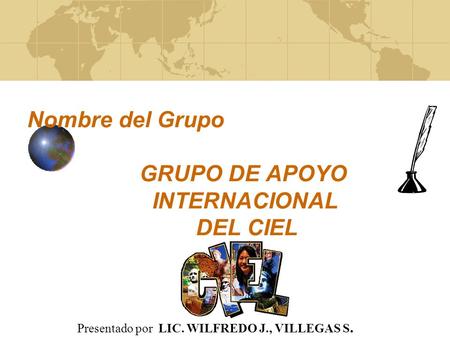 Nombre del Grupo GRUPO DE APOYO INTERNACIONAL DEL CIEL Presentado por LIC. WILFREDO J., VILLEGAS S.