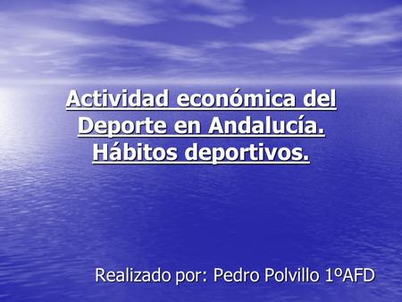 Actividad económica del Deporte en Andalucía. Hábitos deportivos. Realizado por: Pedro Polvillo 1ºAFD.