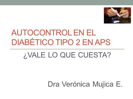AUTOCONTROL EN EL DIABÉTICO TIPO 2 EN APS ¿VALE LO QUE CUESTA? Dra Verónica Mujica E.