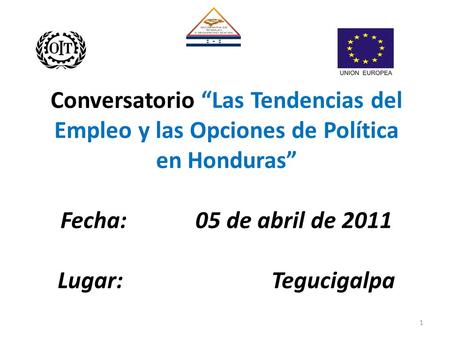 Conversatorio “Las Tendencias del Empleo y las Opciones de Política en Honduras” Fecha: 05 de abril de 2011 Lugar: Tegucigalpa 1.