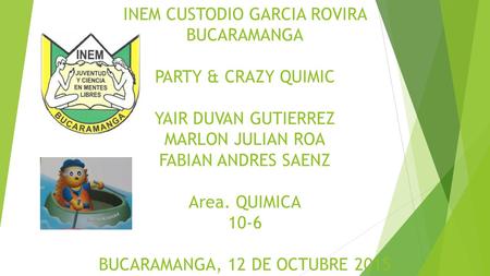INEM CUSTODIO GARCIA ROVIRA BUCARAMANGA PARTY & CRAZY QUIMIC YAIR DUVAN GUTIERREZ MARLON JULIAN ROA FABIAN ANDRES SAENZ Area. QUIMICA 10-6 BUCARAMANGA,