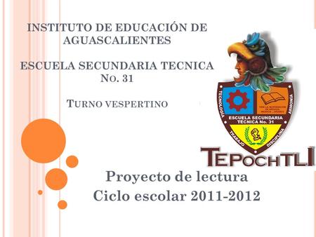 INSTITUTO DE EDUCACIÓN DE AGUASCALIENTES ESCUELA SECUNDARIA TECNICA N O. 31 T URNO VESPERTINO Proyecto de lectura Ciclo escolar 2011-2012.