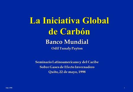 May 1998 1 La Iniciativa Global de Carbón Banco Mundial Odil Tunaly Payton Seminario Latinoamericano y del Caribe Sobre Gases de Efecto Invernadero Quito,