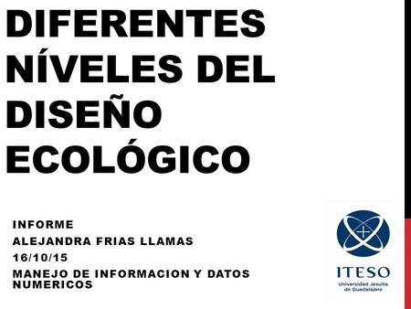 DIFERENTES NÍVELES DEL DISEÑO ECOLÓGICO INFORME ALEJANDRA FRIAS LLAMAS 16/10/15 MANEJO DE INFORMACION Y DATOS NUMERICOS.